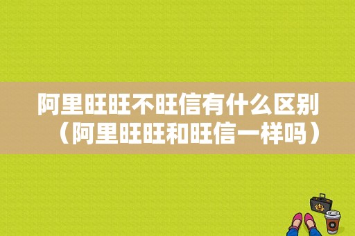 阿里旺旺不旺信有什么区别（阿里旺旺和旺信一样吗）