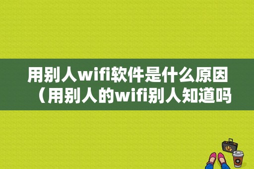 用别人wifi软件是什么原因（用别人的wifi别人知道吗）