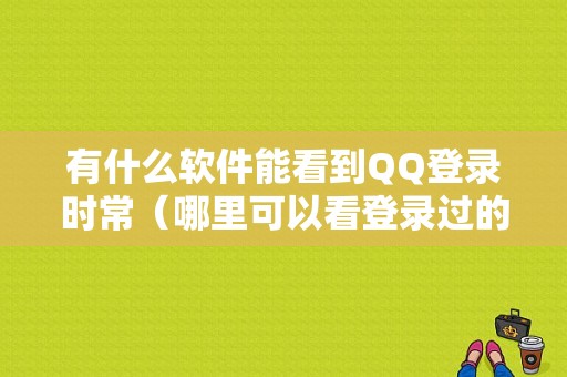 有什么软件能看到QQ登录时常（哪里可以看登录过的软件）