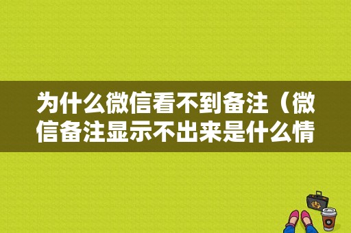 为什么微信看不到备注（微信备注显示不出来是什么情况）