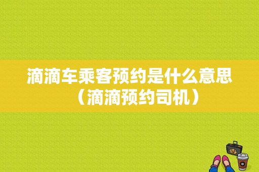 滴滴车乘客预约是什么意思（滴滴预约司机）