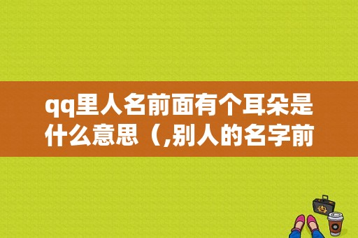 qq里人名前面有个耳朵是什么意思（,别人的名字前有个小耳朵,是什么）