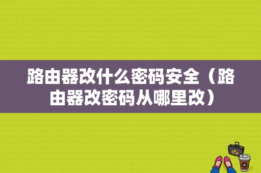 路由器改什么密码安全（路由器改密码从哪里改）