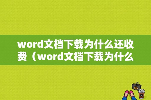 word文档下载为什么还收费（word文档下载为什么还收费呢）