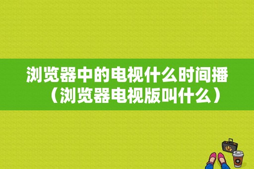 浏览器中的电视什么时间播（浏览器电视版叫什么）