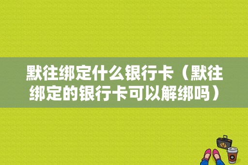 默往绑定什么银行卡（默往绑定的银行卡可以解绑吗）