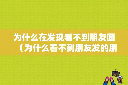 为什么在发现看不到朋友圈（为什么看不到朋友发的朋友圈显示,点进去却能看到）