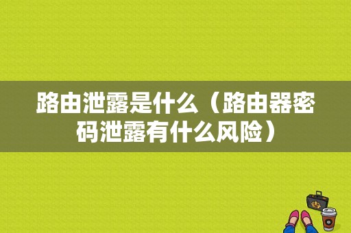 路由泄露是什么（路由器密码泄露有什么风险）