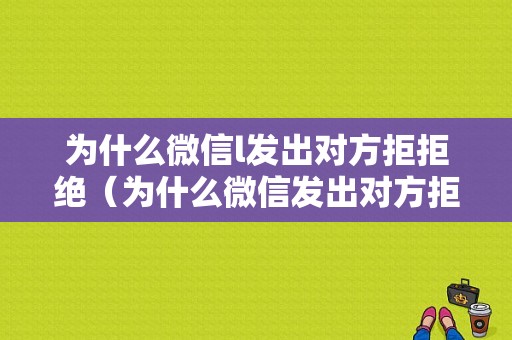 为什么微信l发出对方拒拒绝（为什么微信发出对方拒收）