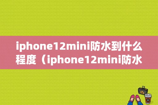 iphone12mini防水到什么程度（iphone12mini防水怎么样）