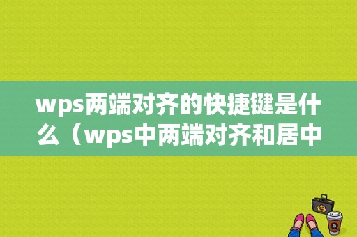 wps两端对齐的快捷键是什么（wps中两端对齐和居中效果一样吗）