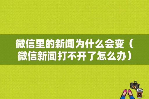 微信里的新闻为什么会变（微信新闻打不开了怎么办）