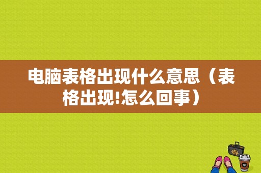 电脑表格出现什么意思（表格出现!怎么回事）