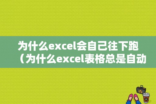 为什么excel会自己往下跑（为什么excel表格总是自动往右移动）