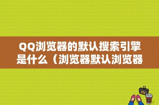 QQ浏览器的默认搜索引擎是什么（浏览器默认浏览器）