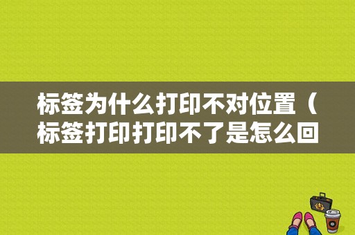 标签为什么打印不对位置（标签打印打印不了是怎么回事）