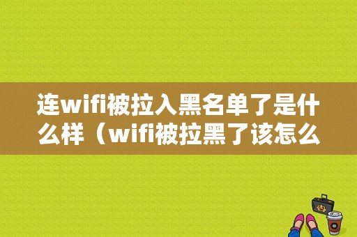 连wifi被拉入黑名单了是什么样（wifi被拉黑了该怎么办）