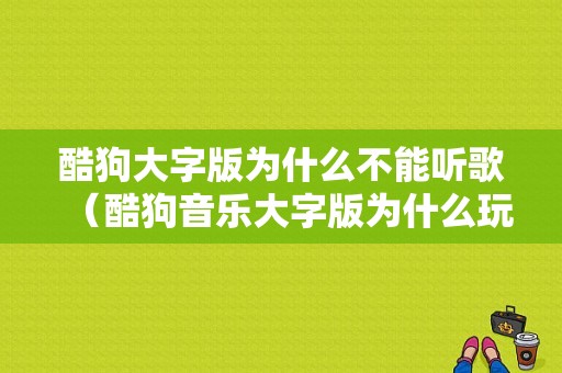 酷狗大字版为什么不能听歌（酷狗音乐大字版为什么玩一会就不能赚钱了）