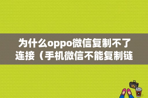 为什么oppo微信复制不了连接（手机微信不能复制链接）