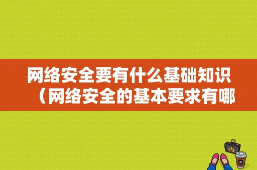 网络安全要有什么基础知识（网络安全的基本要求有哪六个方面）