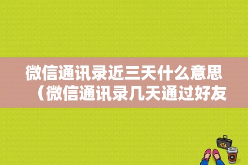 微信通讯录近三天什么意思（微信通讯录几天通过好友不过期）