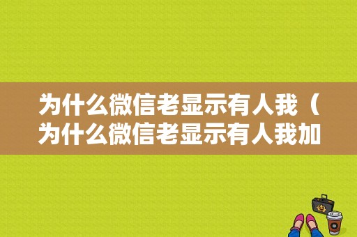 为什么微信老显示有人我（为什么微信老显示有人我加他）