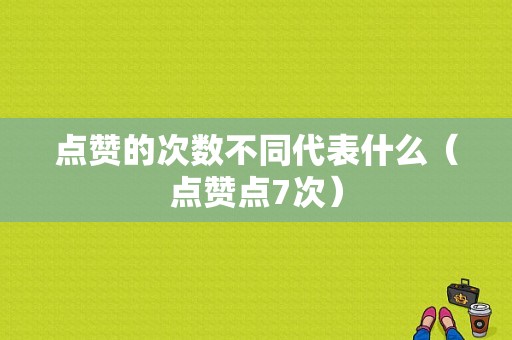 点赞的次数不同代表什么（点赞点7次）