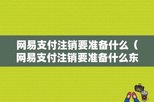 网易支付注销要准备什么（网易支付注销要准备什么东西）