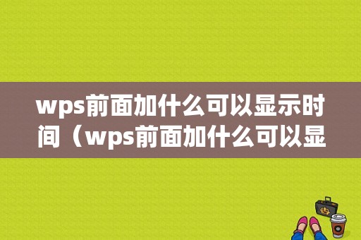 wps前面加什么可以显示时间（wps前面加什么可以显示时间和日期）