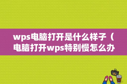 wps电脑打开是什么样子（电脑打开wps特别慢怎么办）