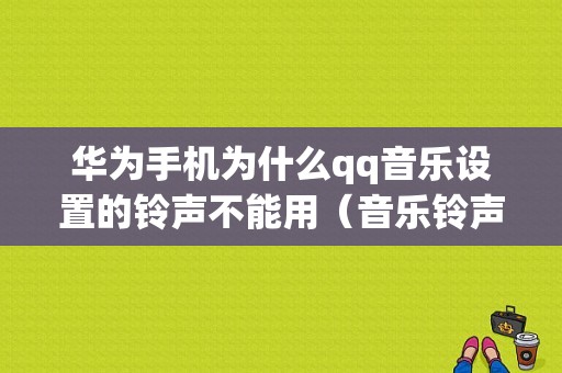 华为手机为什么qq音乐设置的铃声不能用（音乐铃声华为手机设置不了）