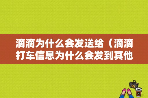 滴滴为什么会发送给（滴滴打车信息为什么会发到其他手机号码）