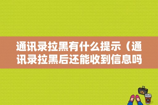 通讯录拉黑有什么提示（通讯录拉黑后还能收到信息吗）