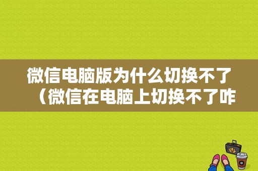 微信电脑版为什么切换不了（微信在电脑上切换不了咋回事）