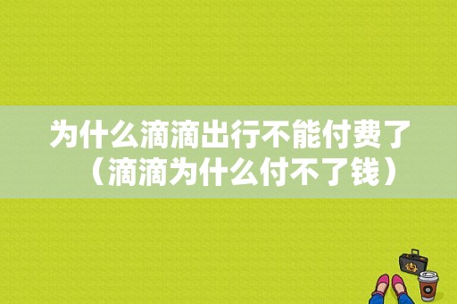 为什么滴滴出行不能付费了（滴滴为什么付不了钱）