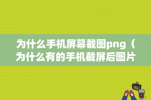 为什么手机屏幕截图png（为什么有的手机截屏后图片比较模糊）