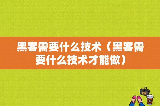 黑客需要什么技术（黑客需要什么技术才能做）