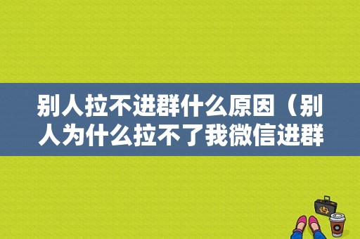 别人拉不进群什么原因（别人为什么拉不了我微信进群）