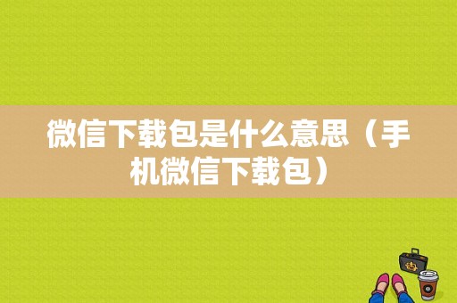 微信下载包是什么意思（手机微信下载包）