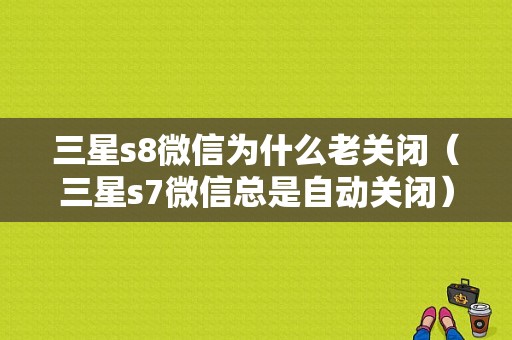 三星s8微信为什么老关闭（三星s7微信总是自动关闭）