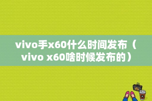 vivo手x60什么时间发布（vivo x60啥时候发布的）