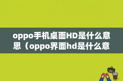 oppo手机桌面HD是什么意思（oppo界面hd是什么意思）