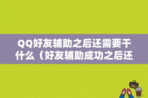 QQ好友辅助之后还需要干什么（好友辅助成功之后还需要怎么做）