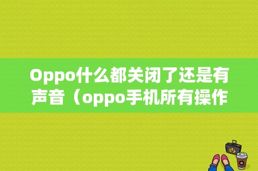 Oppo什么都关闭了还是有声音（oppo手机所有操作都有声音播报怎么取消）