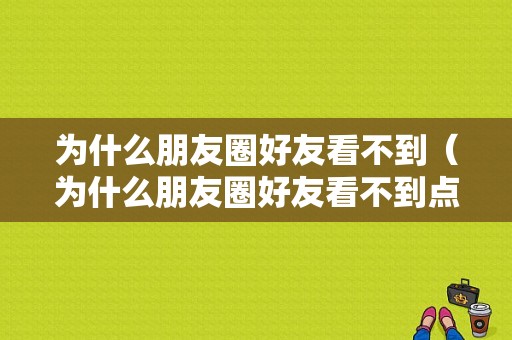 为什么朋友圈好友看不到（为什么朋友圈好友看不到点赞）