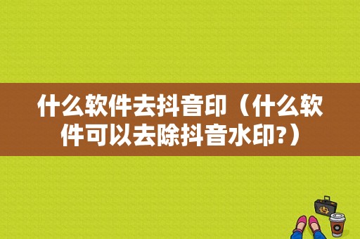 什么软件去抖音印（什么软件可以去除抖音水印?）