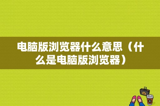 电脑版浏览器什么意思（什么是电脑版浏览器）