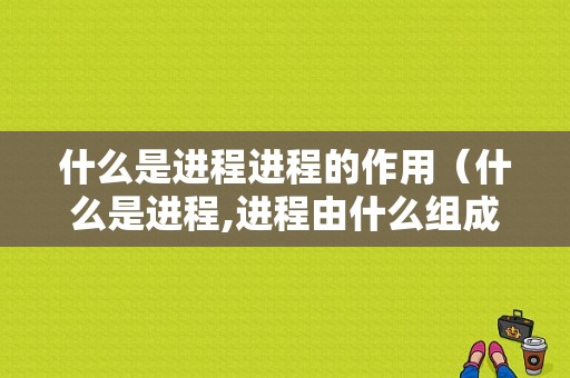 什么是进程进程的作用（什么是进程,进程由什么组成）