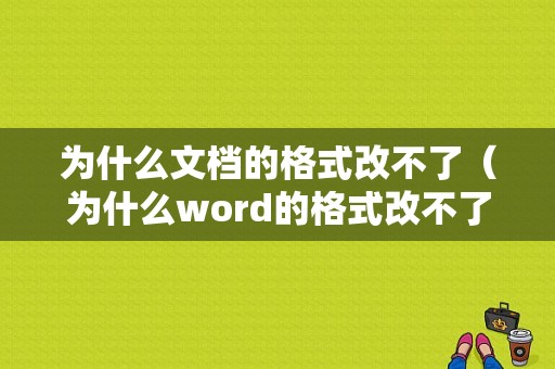 为什么文档的格式改不了（为什么word的格式改不了）