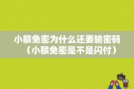 小额免密为什么还要输密码（小额免密是不是闪付）